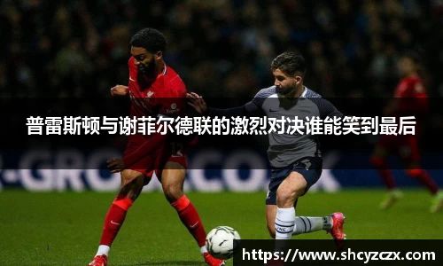 w66普雷斯顿与谢菲尔德联的激烈对决谁能笑到最后